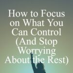 How to Focus on What You Can Control (And Stop Worrying About the Rest) How to Focus on What You Can Control